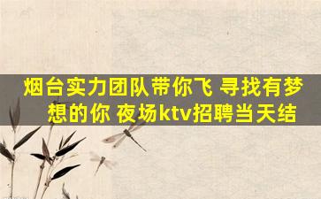 烟台实力团队带你飞 寻找有梦想的你 夜场ktv招聘当天结